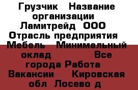 Грузчик › Название организации ­ Ламитрейд, ООО › Отрасль предприятия ­ Мебель › Минимальный оклад ­ 30 000 - Все города Работа » Вакансии   . Кировская обл.,Лосево д.